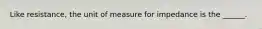 Like resistance, the unit of measure for impedance is the ______.