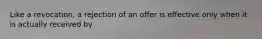 Like a revocation, a rejection of an offer is effective only when it is actually received by