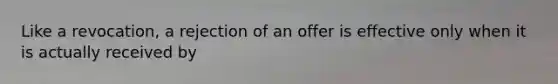 Like a revocation, a rejection of an offer is effective only when it is actually received by