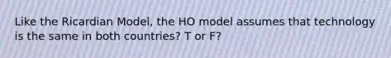 Like the Ricardian Model, the HO model assumes that technology is the same in both countries? T or F?