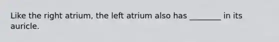 Like the right atrium, the left atrium also has ________ in its auricle.