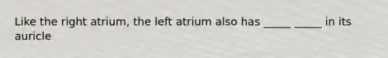 Like the right atrium, the left atrium also has _____ _____ in its auricle