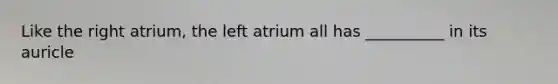 Like the right atrium, the left atrium all has __________ in its auricle