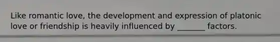 Like romantic love, the development and expression of platonic love or friendship is heavily influenced by _______ factors.