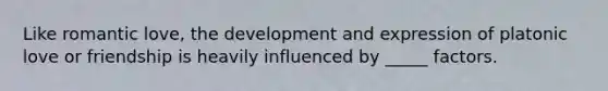 Like romantic love, the development and expression of platonic love or friendship is heavily influenced by _____ factors.