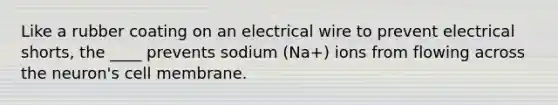 Like a rubber coating on an electrical wire to prevent electrical shorts, the ____ prevents sodium (Na+) ions from flowing across the neuron's cell membrane.