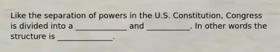 Like the separation of powers in the U.S. Constitution, Congress is divided into a _____________ and ___________. In other words the structure is ______________.