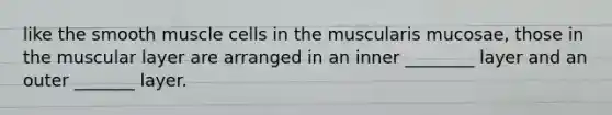 like the smooth muscle cells in the muscularis mucosae, those in the muscular layer are arranged in an inner ________ layer and an outer _______ layer.