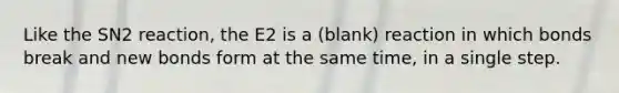 Like the SN2 reaction, the E2 is a (blank) reaction in which bonds break and new bonds form at the same time, in a single step.