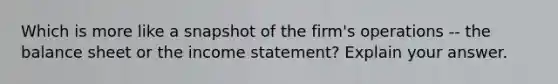 Which is more like a snapshot of the firm's operations -- the balance sheet or the income statement? Explain your answer.