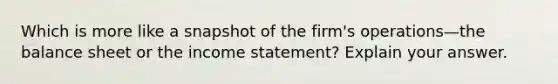 Which is more like a snapshot of the firm's operations—the balance sheet or the income statement? Explain your answer.