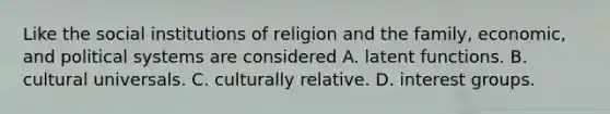 Like the social institutions of religion and the family, economic, and political systems are considered A. latent functions. B. cultural universals. C. culturally relative. D. interest groups.