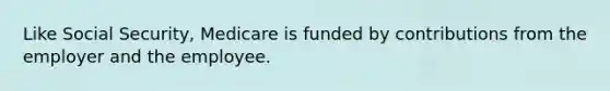 Like Social Security, Medicare is funded by contributions from the employer and the employee.