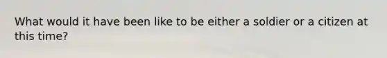 What would it have been like to be either a soldier or a citizen at this time?