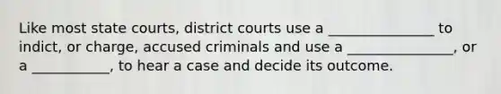 Like most <a href='https://www.questionai.com/knowledge/k0UTVXnPxH-state-courts' class='anchor-knowledge'>state courts</a>, district courts use a _______________ to indict, or charge, accused criminals and use a _______________, or a ___________, to hear a case and decide its outcome.