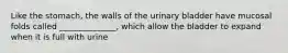 Like the stomach, the walls of the urinary bladder have mucosal folds called ______________, which allow the bladder to expand when it is full with urine