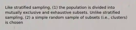 Like stratified sampling, (1) the population is divided into mutually exclusive and exhaustive subsets. Unlike stratified sampling, (2) a simple random sample of subsets (i.e., clusters) is chosen