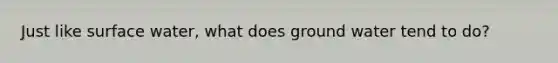 Just like surface water, what does ground water tend to do?