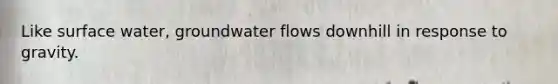 Like surface water, groundwater flows downhill in response to gravity.