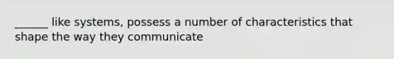 ______ like systems, possess a number of characteristics that shape the way they communicate