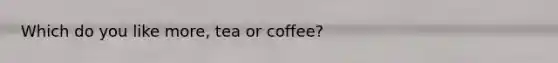 Which do you like more, tea or coffee?