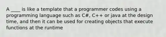 A ____ is like a template that a programmer codes using a programming language such as C#, C++ or java at the design time, and then it can be used for creating objects that execute functions at the runtime