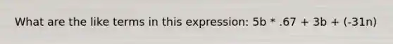 What are the like terms in this expression: 5b * .67 + 3b + (-31n)