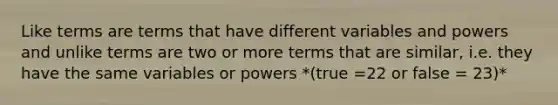 Like terms are terms that have different variables and powers and unlike terms are two or more terms that are similar, i.e. they have the same variables or powers *(true =22 or false = 23)*