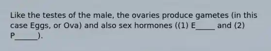 Like the testes of the male, the ovaries produce gametes (in this case Eggs, or Ova) and also sex hormones ((1) E_____ and (2) P______).