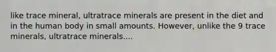 like trace mineral, ultratrace minerals are present in the diet and in the human body in small amounts. However, unlike the 9 trace minerals, ultratrace minerals....