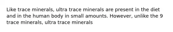 Like trace minerals, ultra trace minerals are present in the diet and in the human body in small amounts. However, unlike the 9 trace minerals, ultra trace minerals