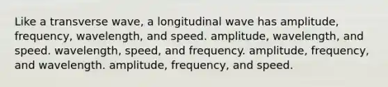 Like a transverse wave, a longitudinal wave has amplitude, frequency, wavelength, and speed. amplitude, wavelength, and speed. wavelength, speed, and frequency. amplitude, frequency, and wavelength. amplitude, frequency, and speed.