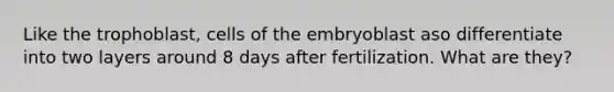 Like the trophoblast, cells of the embryoblast aso differentiate into two layers around 8 days after fertilization. What are they?