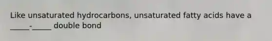 Like unsaturated hydrocarbons, unsaturated fatty acids have a _____-_____ double bond