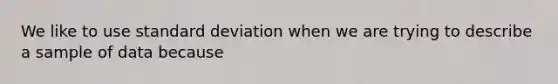 We like to use standard deviation when we are trying to describe a sample of data because