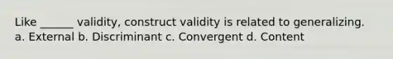 Like ______ validity, construct validity is related to generalizing. a. External b. Discriminant c. Convergent d. Content