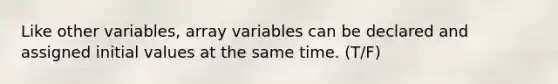 Like other variables, array variables can be declared and assigned initial values at the same time. (T/F)