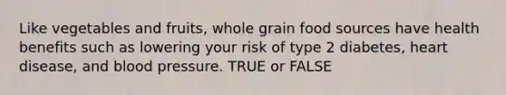 Like vegetables and fruits, whole grain food sources have health benefits such as lowering your risk of type 2 diabetes, heart disease, and blood pressure. TRUE or FALSE