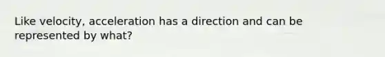 Like velocity, acceleration has a direction and can be represented by what?