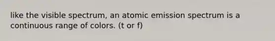 like the visible spectrum, an atomic emission spectrum is a continuous range of colors. (t or f)