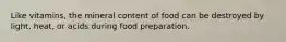 Like vitamins, the mineral content of food can be destroyed by light, heat, or acids during food preparation.