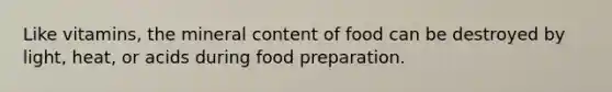 Like vitamins, the mineral content of food can be destroyed by light, heat, or acids during food preparation.