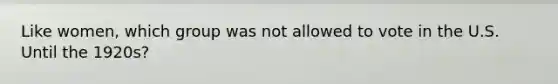Like women, which group was not allowed to vote in the U.S. Until the 1920s?