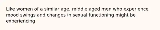 Like women of a similar age, middle aged men who experience mood swings and changes in sexual functioning might be experiencing