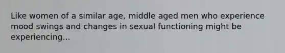 Like women of a similar age, middle aged men who experience mood swings and changes in sexual functioning might be experiencing...