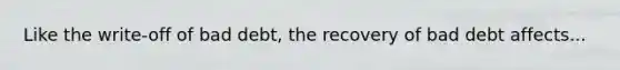 Like the write-off of bad debt, the recovery of bad debt affects...
