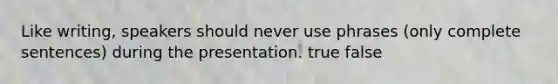 Like writing, speakers should never use phrases (only complete sentences) during the presentation. true false