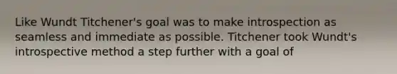 Like Wundt Titchener's goal was to make introspection as seamless and immediate as possible. Titchener took Wundt's introspective method a step further with a goal of