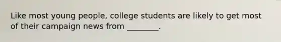 Like most young people, college students are likely to get most of their campaign news from ________.