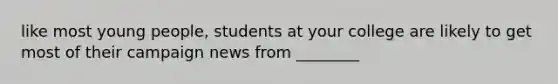 like most young people, students at your college are likely to get most of their campaign news from ________